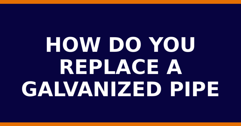 How Do You Replace A Galvanized Pipe