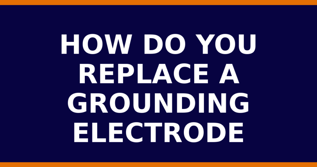 How Do You Replace A Grounding Electrode