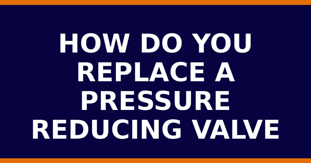 How Do You Replace A Pressure Reducing Valve