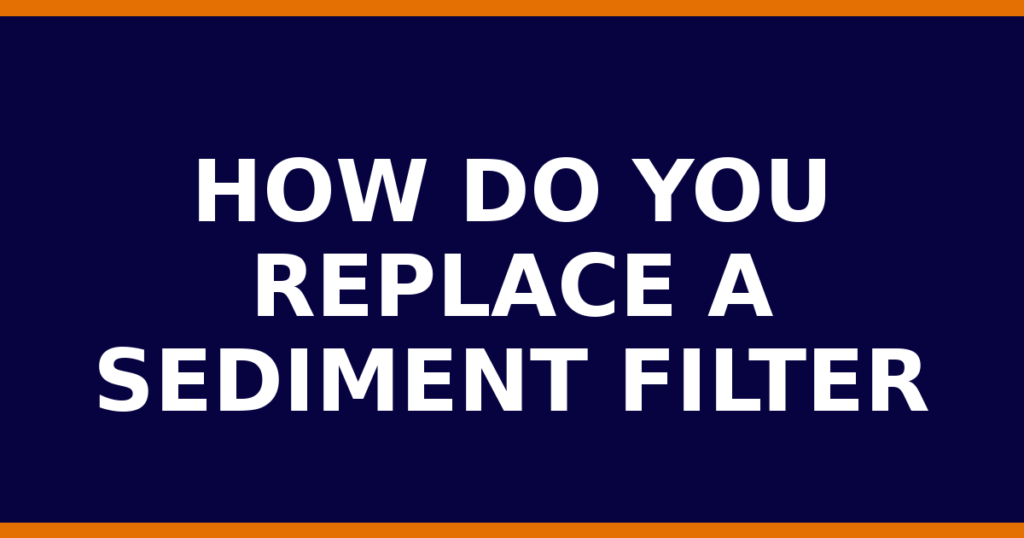 How Do You Replace A Sediment Filter