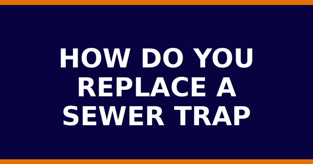 How Do You Replace A Sewer Trap