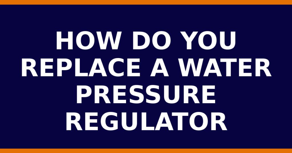 How Do You Replace A Water Pressure Regulator
