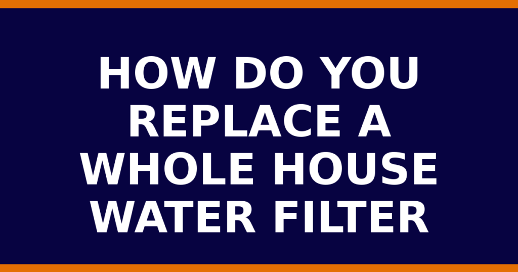 How Do You Replace A Whole House Water Filter