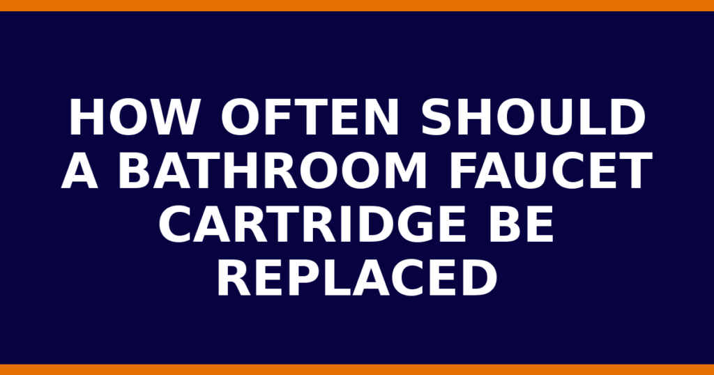 How Often Should A Bathroom Faucet Cartridge Be Replaced