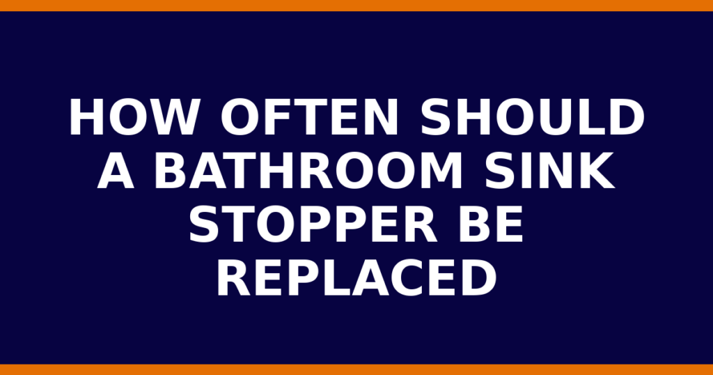 How Often Should A Bathroom Sink Stopper Be Replaced