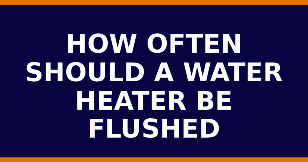 How Often Should A Water Heater Be Flushed