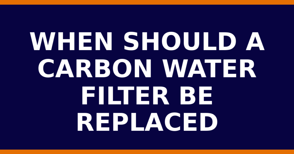 When Should A Carbon Water Filter Be Replaced