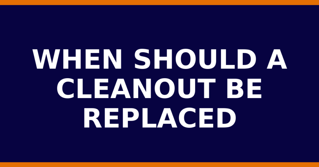 When Should A Cleanout Be Replaced