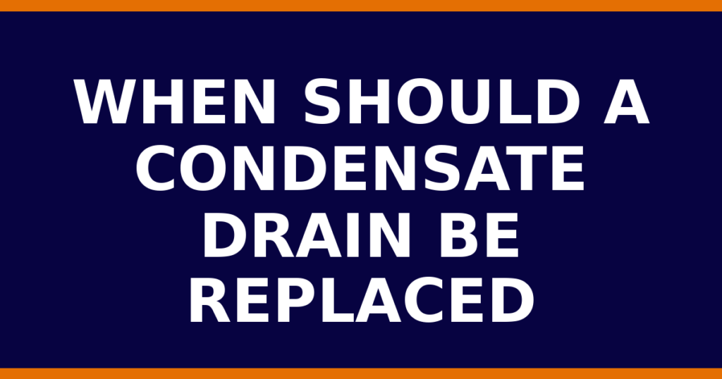 When Should A Condensate Drain Be Replaced