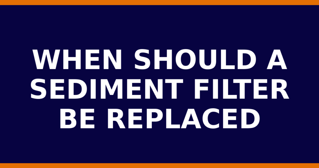 When Should A Sediment Filter Be Replaced