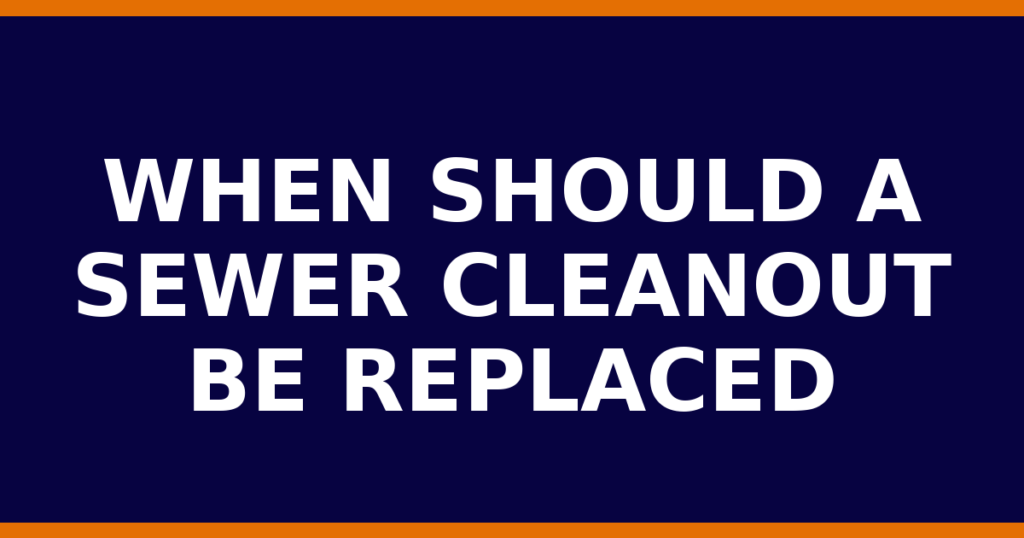 When Should A Sewer Cleanout Be Replaced
