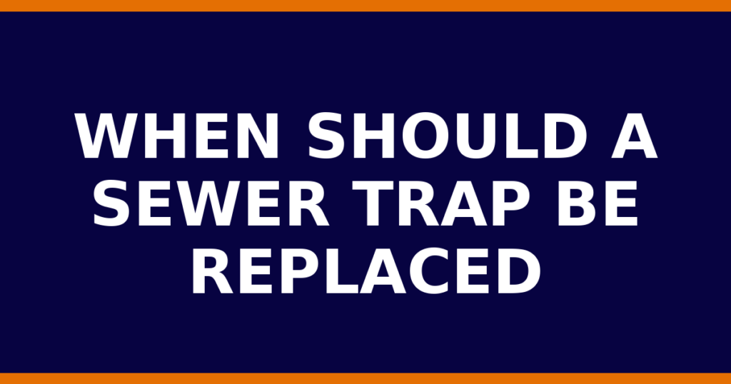 When Should A Sewer Trap Be Replaced
