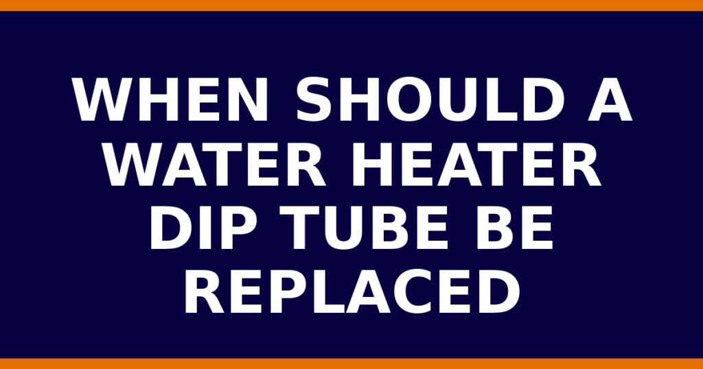 When Should A Water Heater Dip Tube Be Replaced