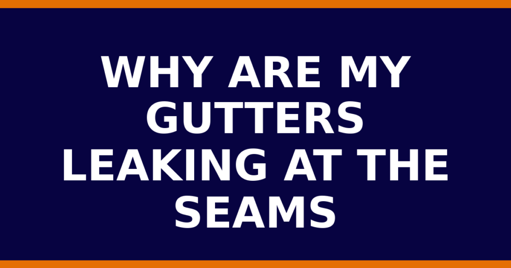 Why Are My Gutters Leaking At The Seams