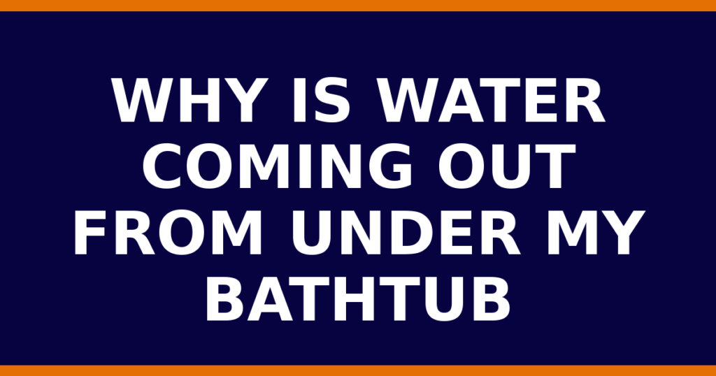 Why Is Water Coming Out From Under My Bathtub